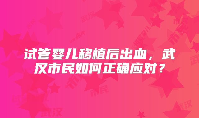 试管婴儿移植后出血，武汉市民如何正确应对？