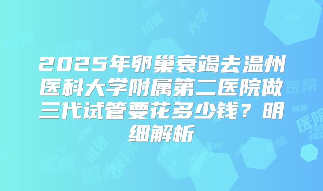 2025年卵巢衰竭去温州医科大学附属第二医院做三代试管要花多少钱？明细解析