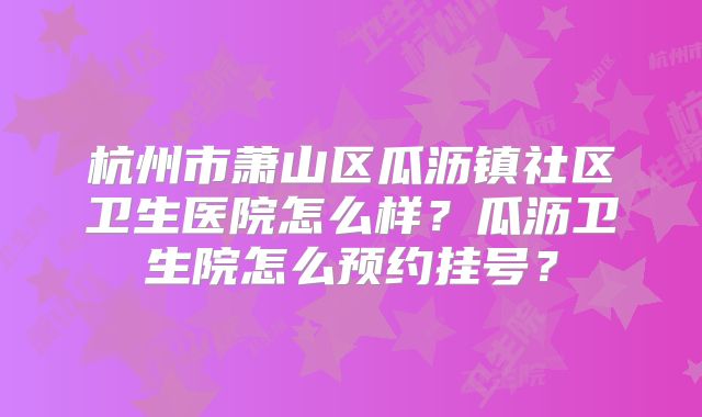 杭州市萧山区瓜沥镇社区卫生医院怎么样？瓜沥卫生院怎么预约挂号？