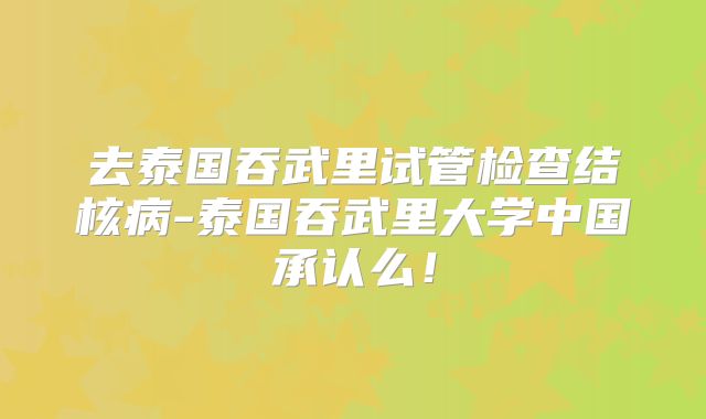 去泰国吞武里试管检查结核病-泰国吞武里大学中国承认么!