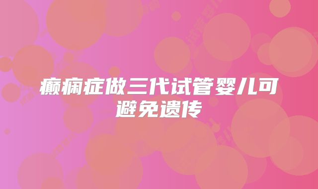 癫痫症做三代试管婴儿可避免遗传