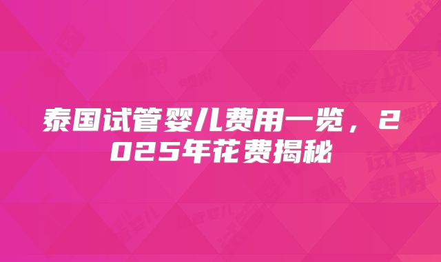 泰国试管婴儿费用一览,2025年花费揭秘
