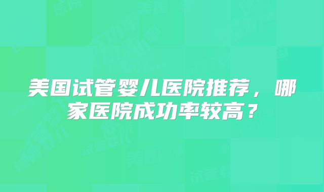 美国试管婴儿医院推荐,哪家医院成功率较高?