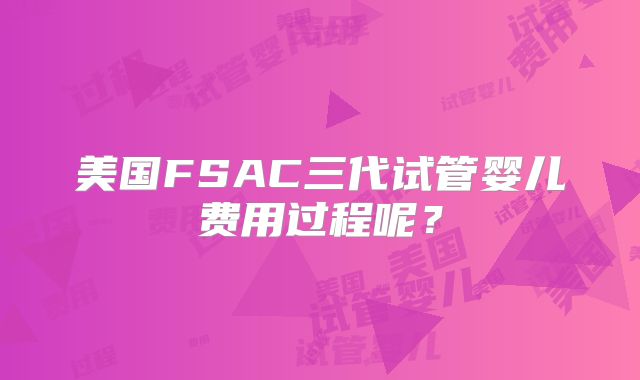 美国FSAC三代试管婴儿费用过程呢？