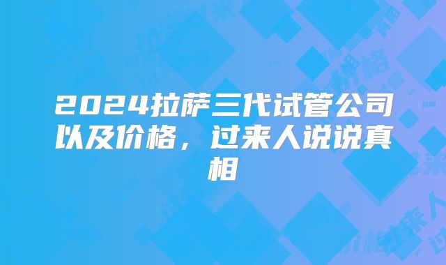 2024拉萨三代试管公司以及价格，过来人说说真相