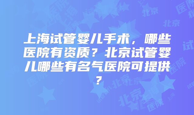 上海试管婴儿手术，哪些医院有资质？北京试管婴儿哪些有名气医院可提供？