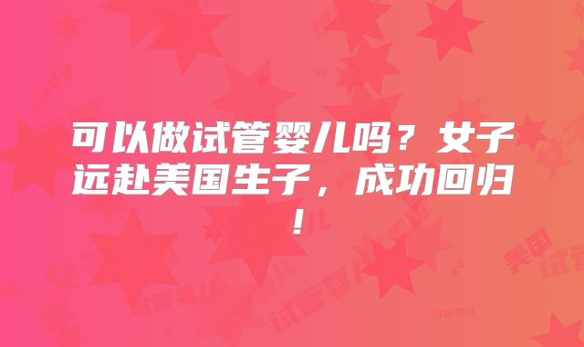 可以做试管婴儿吗？女子远赴美国生子，成功回归！