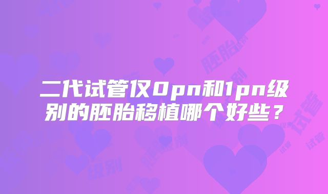 二代试管仅0pn和1pn级别的胚胎移植哪个好些？