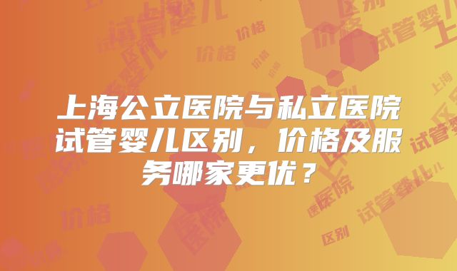 上海公立医院与私立医院试管婴儿区别，价格及服务哪家更优？