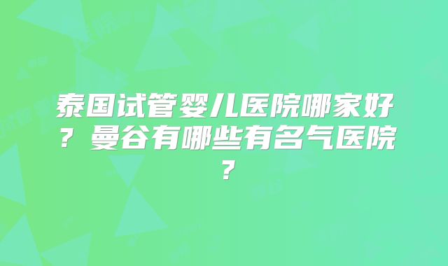 泰国试管婴儿医院哪家好？曼谷有哪些有名气医院？