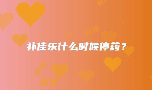 补佳乐什么时候停药？