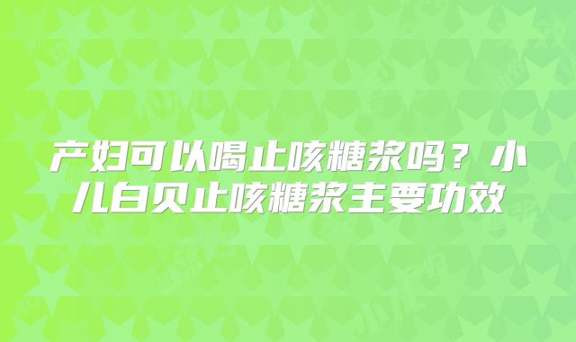 产妇可以喝止咳糖浆吗？小儿白贝止咳糖浆主要功效