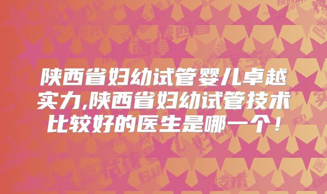 陕西省妇幼试管婴儿卓越实力,陕西省妇幼试管技术比较好的医生是哪一个！