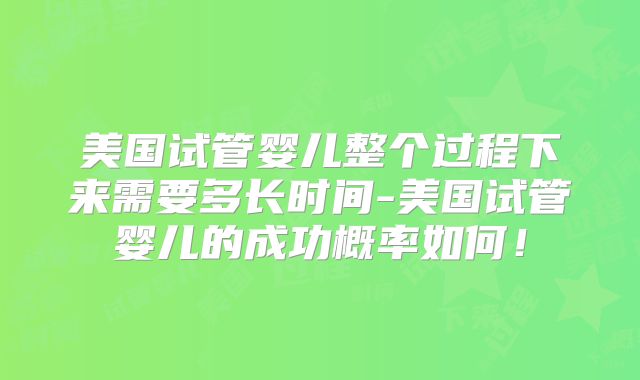 美国试管婴儿整个过程下来需要多长时间-美国试管婴儿的成功概率如何!