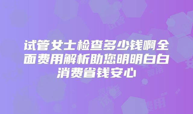 试管女士检查多少钱啊全面费用解析助您明明白白消费省钱安心