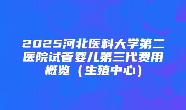 2025河北医科大学第二医院试管婴儿第三代费用概览（生殖中心）