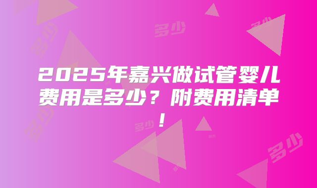 2025年嘉兴做试管婴儿费用是多少？附费用清单！
