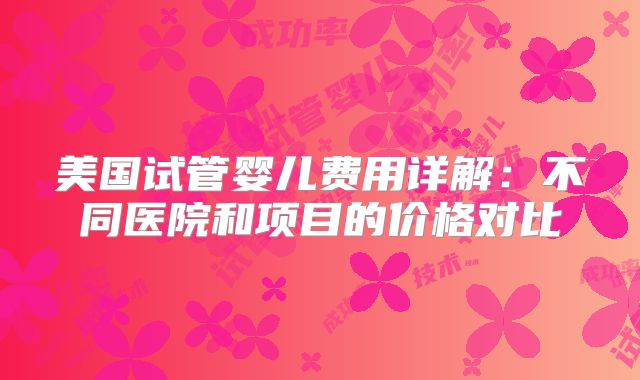 美国试管婴儿费用详解：不同医院和项目的价格对比