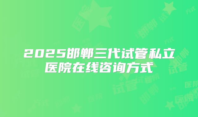 2025邯郸三代试管私立医院在线咨询方式