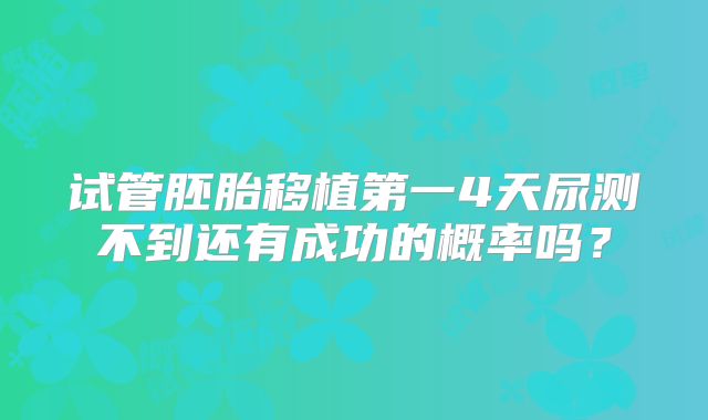 试管胚胎移植第一4天尿测不到还有成功的概率吗？