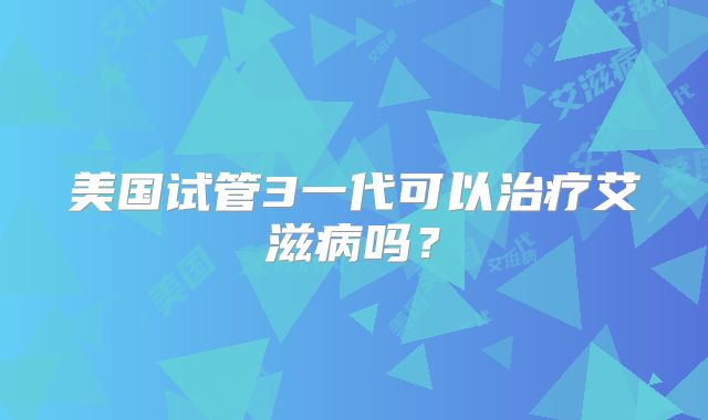 美国试管3一代可以治疗艾滋病吗？