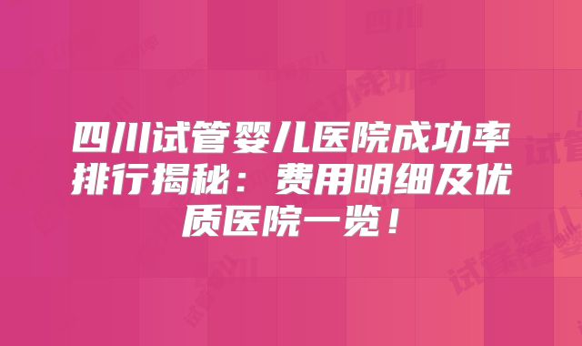 四川试管婴儿医院成功率排行揭秘：费用明细及优质医院一览！