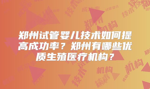 郑州试管婴儿技术如何提高成功率？郑州有哪些优质生殖医疗机构？