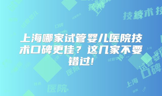 上海哪家试管婴儿医院技术口碑更佳？这几家不要错过!