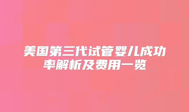 美国第三代试管婴儿成功率解析及费用一览