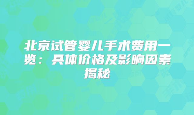 北京试管婴儿手术费用一览：具体价格及影响因素揭秘