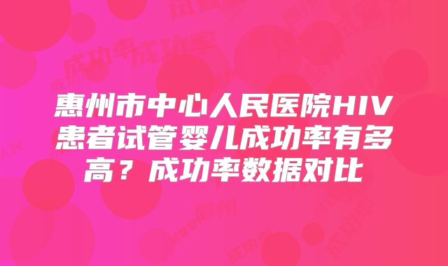 惠州市中心人民医院HIV患者试管婴儿成功率有多高？成功率数据对比