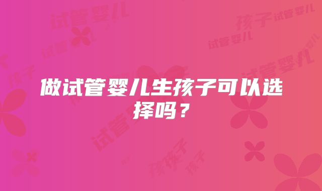 做试管婴儿生孩子可以选择吗？