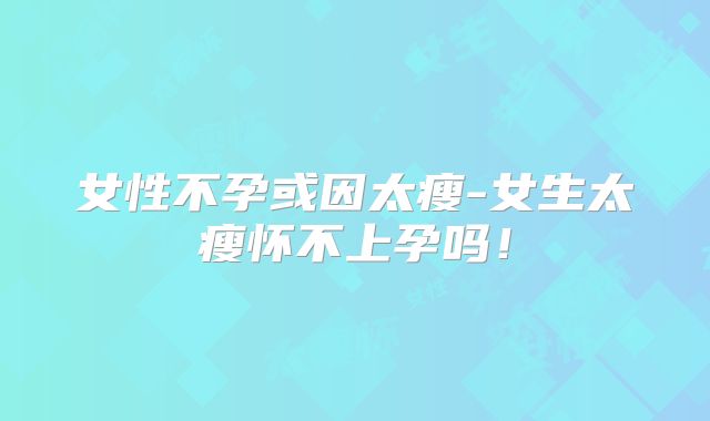 女性不孕或因太瘦-女生太瘦怀不上孕吗!