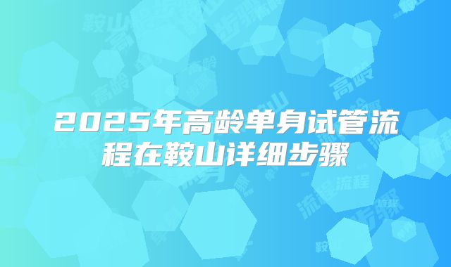 2025年高龄单身试管流程在鞍山详细步骤