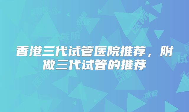 香港三代试管医院推荐，附做三代试管的推荐