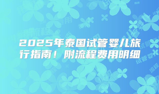 2025年泰国试管婴儿旅行指南!附流程费用明细