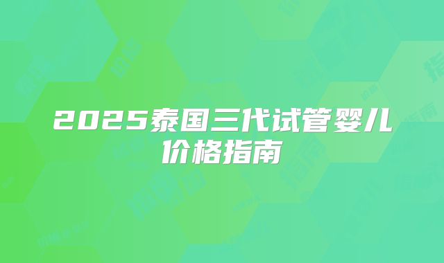 2025泰国三代试管婴儿价格指南