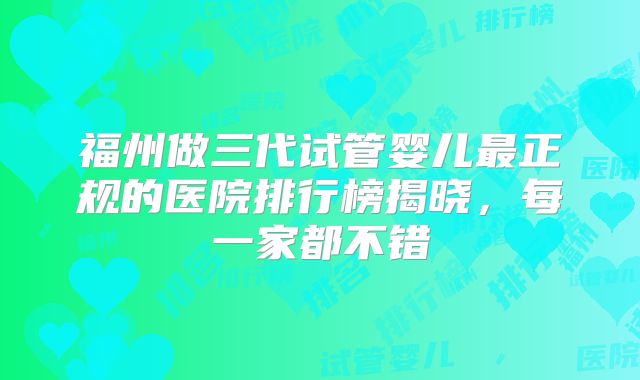 福州做三代试管婴儿最正规的医院排行榜揭晓,每一家都不错