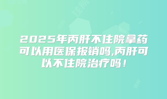 2025年丙肝不住院拿药可以用医保报销吗,丙肝可以不住院治疗吗！