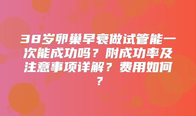 38岁卵巢早衰做试管能一次能成功吗？附成功率及注意事项详解？费用如何？