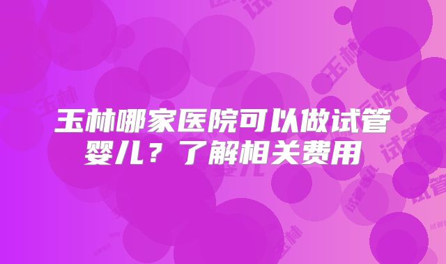 玉林哪家医院可以做试管婴儿？了解相关费用