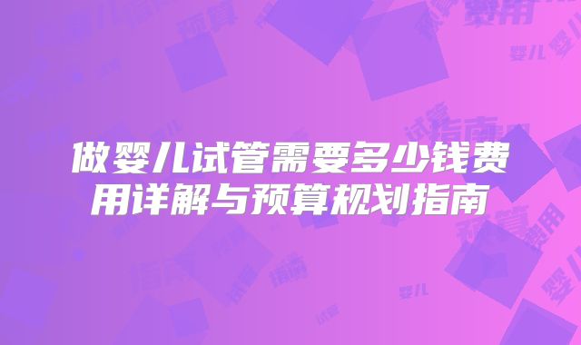 做婴儿试管需要多少钱费用详解与预算规划指南