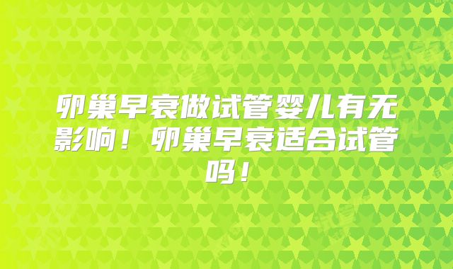 卵巢早衰做试管婴儿有无影响！卵巢早衰适合试管吗！