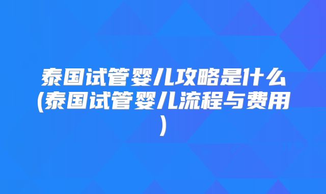 泰国试管婴儿攻略是什么(泰国试管婴儿流程与费用)