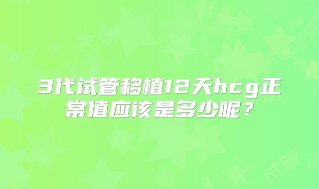 3代试管移植12天hcg正常值应该是多少呢？