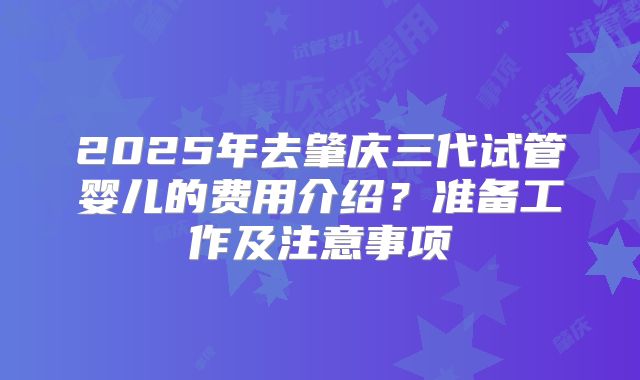 2025年去肇庆三代试管婴儿的费用介绍？准备工作及注意事项