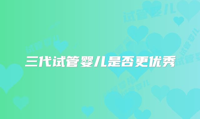 三代试管婴儿是否更优秀