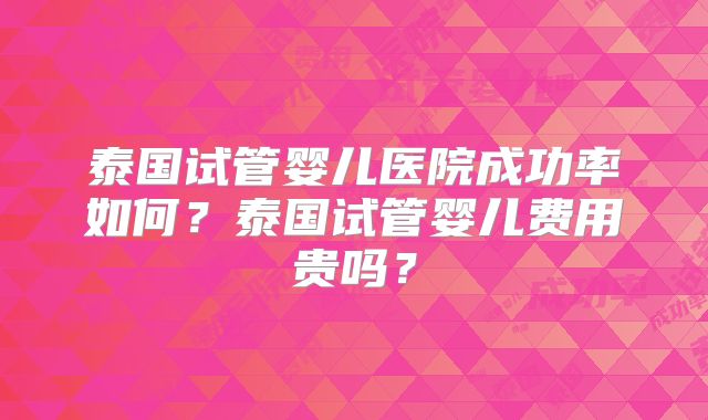 泰国试管婴儿医院成功率如何?泰国试管婴儿费用贵吗?