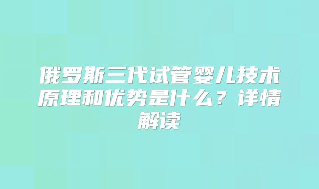 俄罗斯三代试管婴儿技术原理和优势是什么？详情解读
