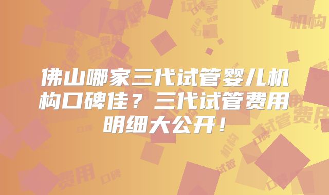 佛山哪家三代试管婴儿机构口碑佳？三代试管费用明细大公开！